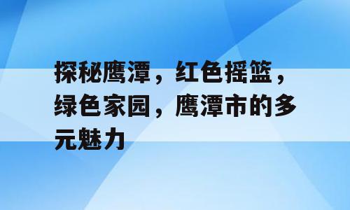 探秘鹰潭，红色摇篮，绿色家园，鹰潭市的多元魅力