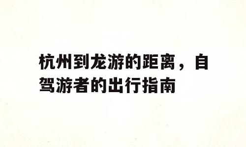 杭州到龙游的距离，自驾游者的出行指南