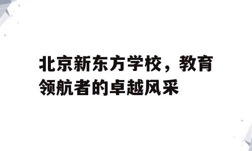 北京新东方学校，教育领航者的卓越风采