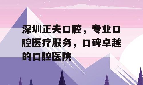 深圳正夫口腔，专业口腔医疗服务，口碑卓越的口腔医院