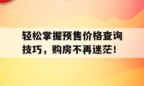 轻松掌握预售价格查询技巧，购房不再迷茫！