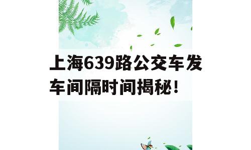 上海639路公交车发车间隔时间揭秘！