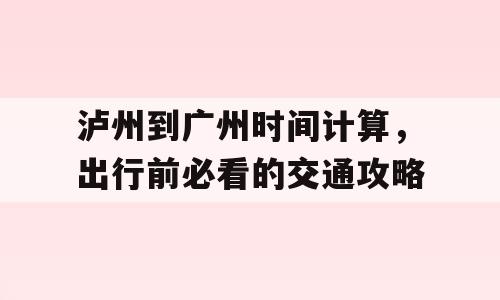 泸州到广州时间计算，出行前必看的交通攻略