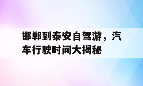 邯郸到泰安自驾游，汽车行驶时间大揭秘