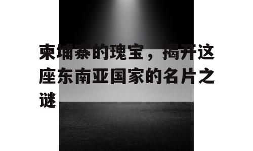 柬埔寨的瑰宝，揭开这座东南亚国家的名片之谜