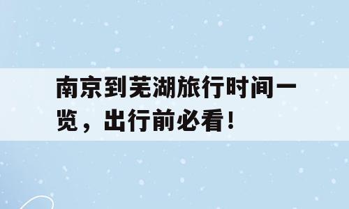 南京到芜湖旅行时间一览，出行前必看！
