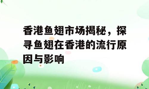 香港鱼翅市场揭秘，探寻鱼翅在香港的流行原因与影响