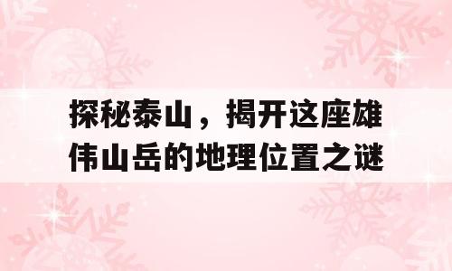 探秘泰山，揭开这座雄伟山岳的地理位置之谜
