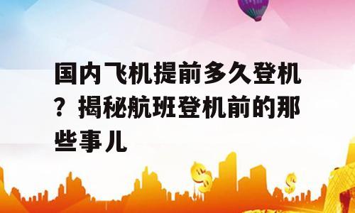 国内飞机提前多久登机？揭秘航班登机前的那些事儿