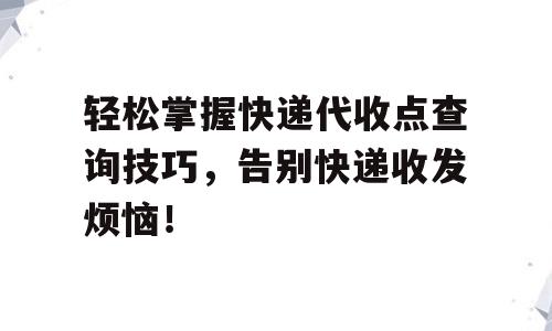 轻松掌握快递代收点查询技巧，告别快递收发烦恼！