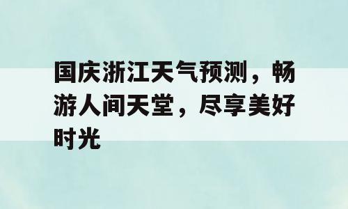 国庆浙江天气预测，畅游人间天堂，尽享美好时光