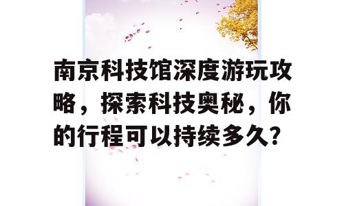 南京科技馆深度游玩攻略，探索科技奥秘，你的行程可以持续多久？