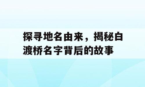 探寻地名由来，揭秘白渡桥名字背后的故事