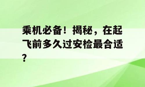 乘机必备！揭秘，在起飞前多久过安检最合适？
