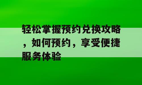 轻松掌握预约兑换攻略，如何预约，享受便捷服务体验