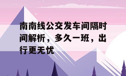 南南线公交发车间隔时间解析，多久一班，出行更无忧