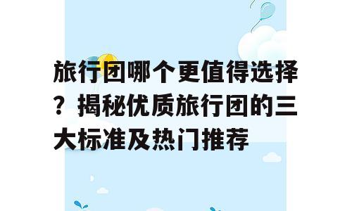 旅行团哪个更值得选择？揭秘优质旅行团的三大标准及热门推荐