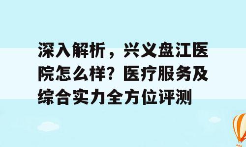 深入解析，兴义盘江医院怎么样？医疗服务及综合实力全方位评测