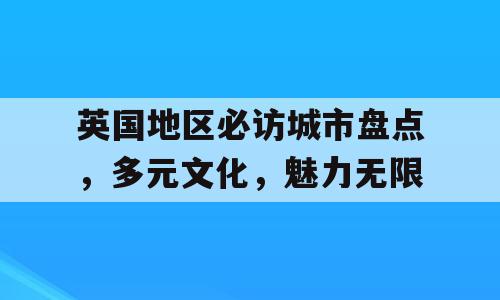 英国地区必访城市盘点，多元文化，魅力无限