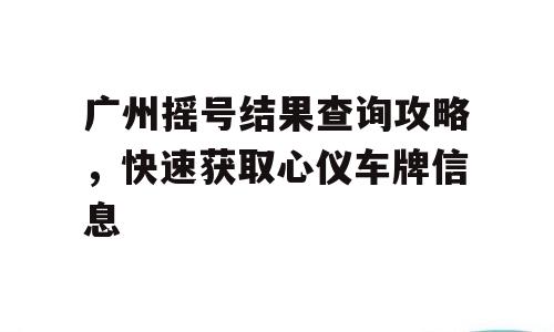 广州摇号结果查询攻略，快速获取心仪车牌信息