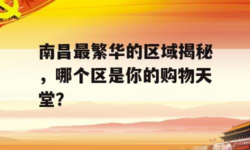 南昌最繁华的区域揭秘，哪个区是你的购物天堂？