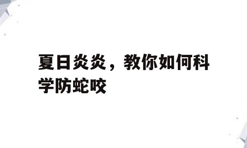 夏日炎炎，教你如何科学防蛇咬