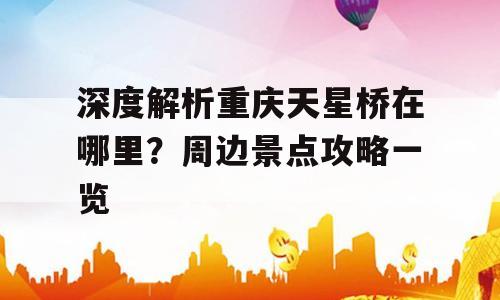 深度解析重庆天星桥在哪里？周边景点攻略一览