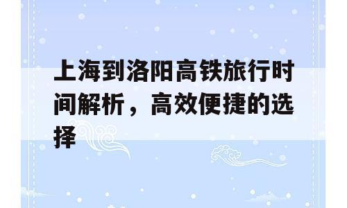上海到洛阳高铁旅行时间解析，高效便捷的选择