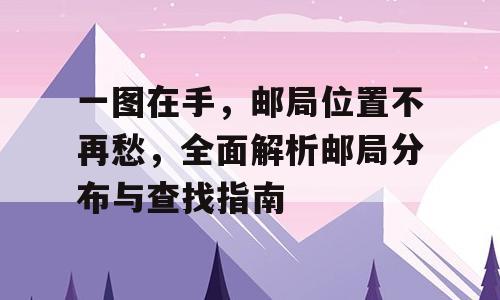 一图在手，邮局位置不再愁，全面解析邮局分布与查找指南
