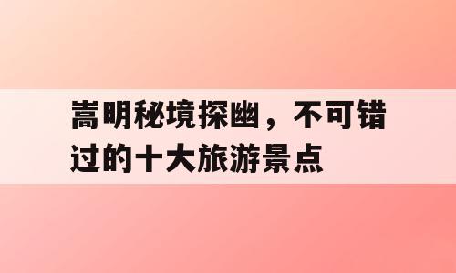 嵩明秘境探幽，不可错过的十大旅游景点