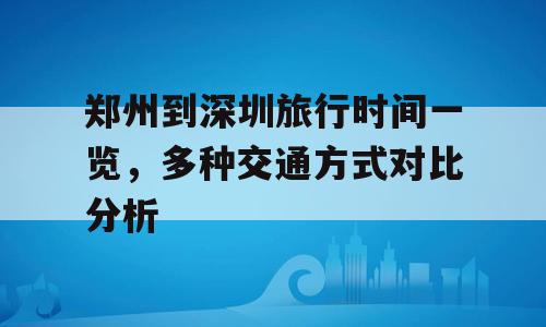 郑州到深圳旅行时间一览，多种交通方式对比分析
