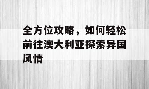 全方位攻略，如何轻松前往澳大利亚探索异国风情