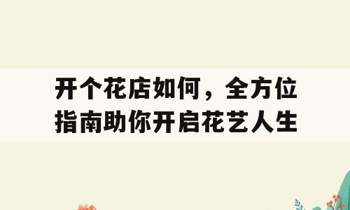 开个花店如何，全方位指南助你开启花艺人生