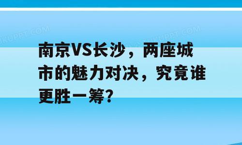 南京VS长沙，两座城市的魅力对决，究竟谁更胜一筹？