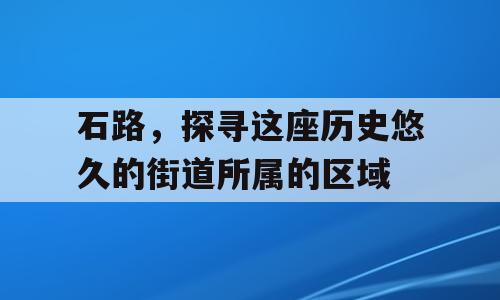 石路，探寻这座历史悠久的街道所属的区域
