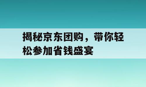 揭秘京东团购，带你轻松参加省钱盛宴