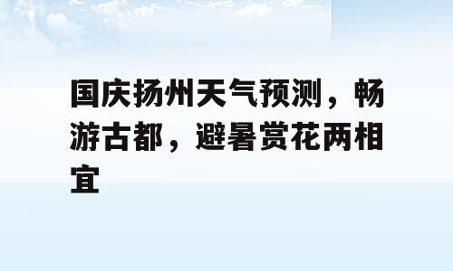 国庆扬州天气预测，畅游古都，避暑赏花两相宜
