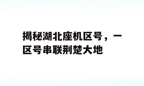 揭秘湖北座机区号，一区号串联荆楚大地