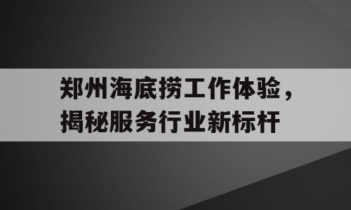 郑州海底捞工作体验，揭秘服务行业新标杆