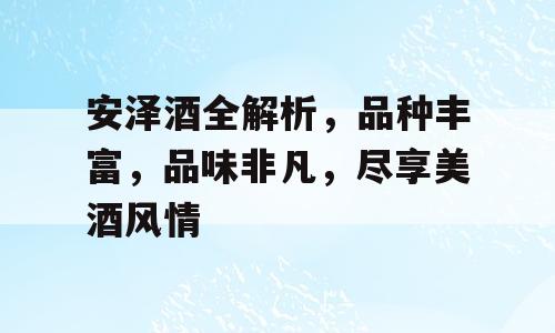 安泽酒全解析，品种丰富，品味非凡，尽享美酒风情