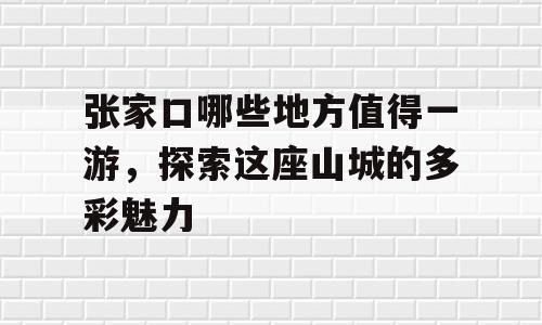 张家口哪些地方值得一游，探索这座山城的多彩魅力