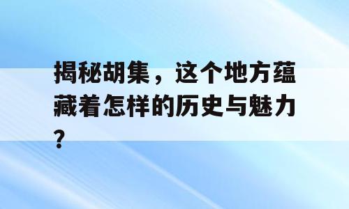揭秘胡集，这个地方蕴藏着怎样的历史与魅力？