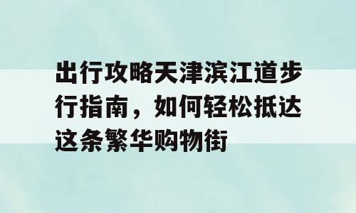 出行攻略天津滨江道步行指南，如何轻松抵达这条繁华购物街