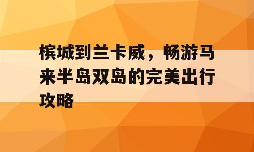 槟城到兰卡威，畅游马来半岛双岛的完美出行攻略