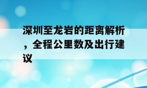深圳至龙岩的距离解析，全程公里数及出行建议