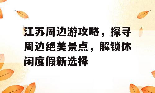 江苏周边游攻略，探寻周边绝美景点，解锁休闲度假新选择
