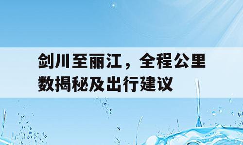 剑川至丽江，全程公里数揭秘及出行建议