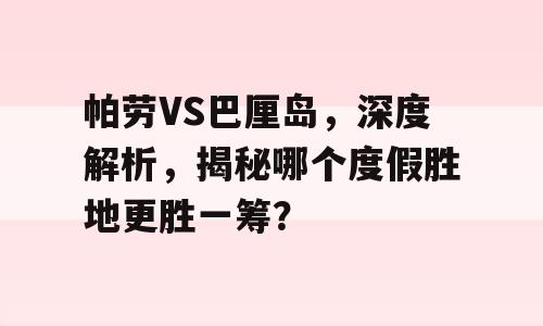 帕劳VS巴厘岛，深度解析，揭秘哪个度假胜地更胜一筹？