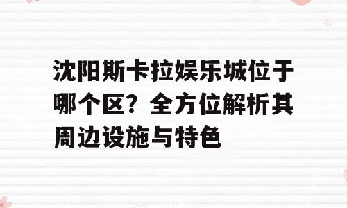 沈阳斯卡拉娱乐城位于哪个区？全方位解析其周边设施与特色