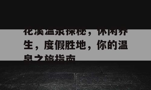 花溪温泉探秘，休闲养生，度假胜地，你的温泉之旅指南